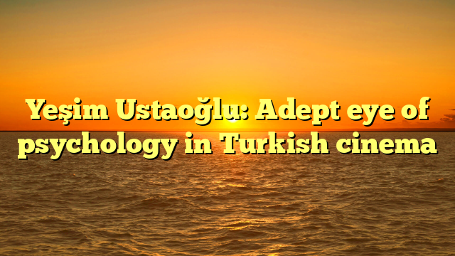 Yeşim Ustaoğlu: Adept eye of psychology in Turkish cinema  